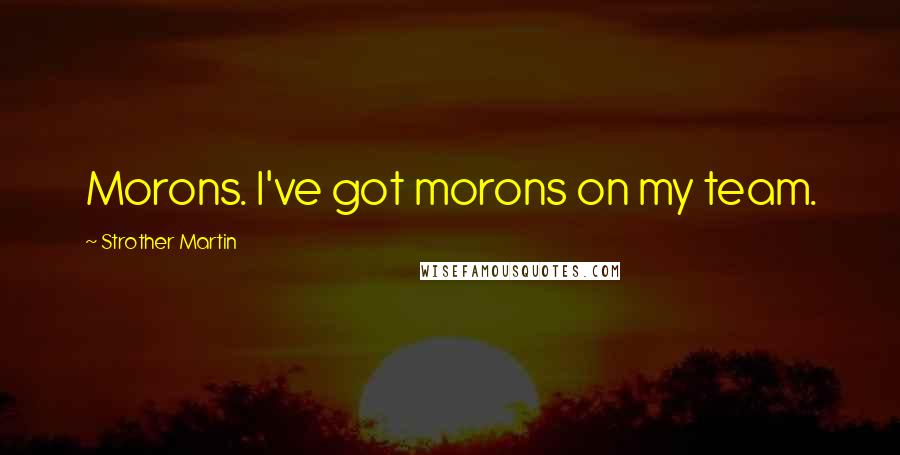 Strother Martin Quotes: Morons. I've got morons on my team.