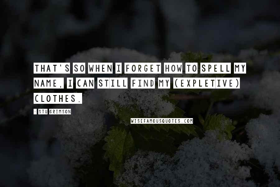 Stu Grimson Quotes: That's so when I forget how to spell my name, I can still find my (expletive) clothes.