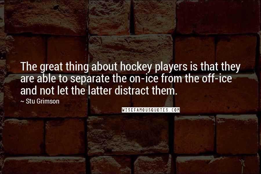 Stu Grimson Quotes: The great thing about hockey players is that they are able to separate the on-ice from the off-ice and not let the latter distract them.