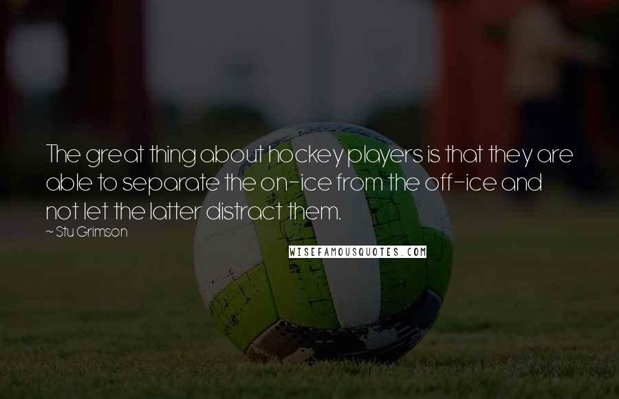 Stu Grimson Quotes: The great thing about hockey players is that they are able to separate the on-ice from the off-ice and not let the latter distract them.