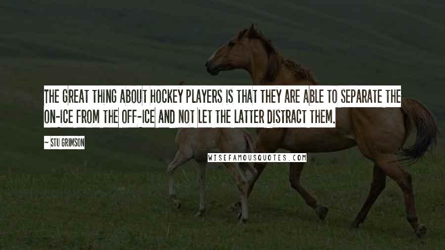 Stu Grimson Quotes: The great thing about hockey players is that they are able to separate the on-ice from the off-ice and not let the latter distract them.