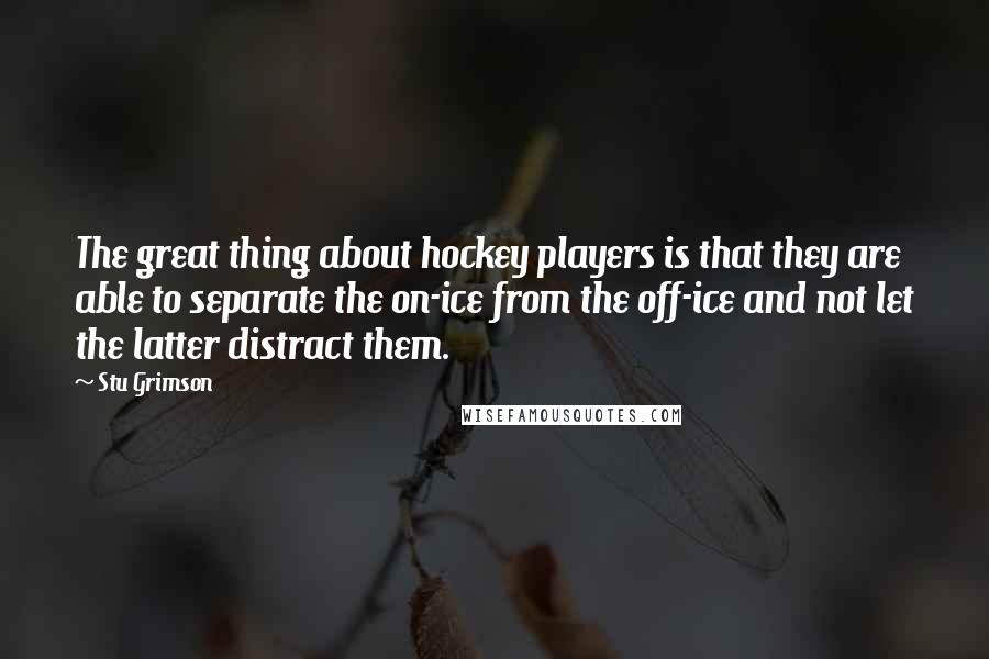 Stu Grimson Quotes: The great thing about hockey players is that they are able to separate the on-ice from the off-ice and not let the latter distract them.