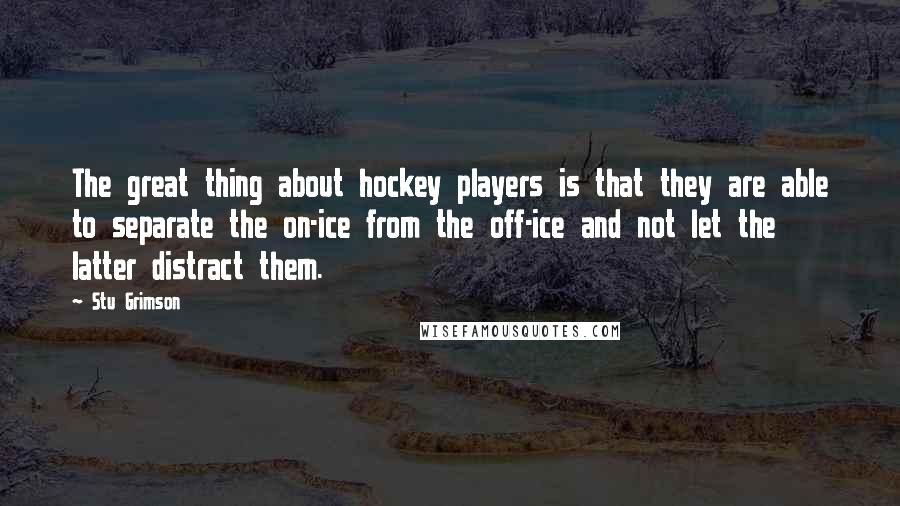 Stu Grimson Quotes: The great thing about hockey players is that they are able to separate the on-ice from the off-ice and not let the latter distract them.