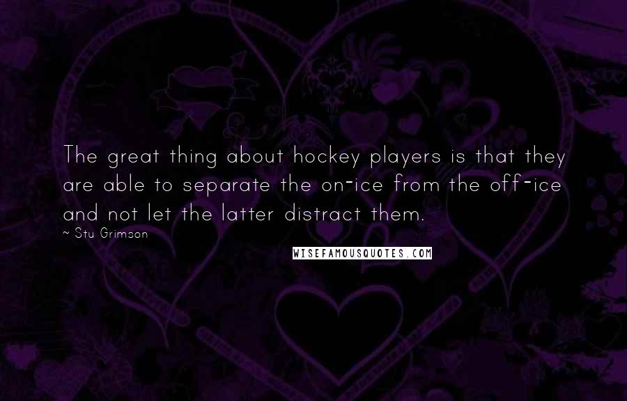 Stu Grimson Quotes: The great thing about hockey players is that they are able to separate the on-ice from the off-ice and not let the latter distract them.