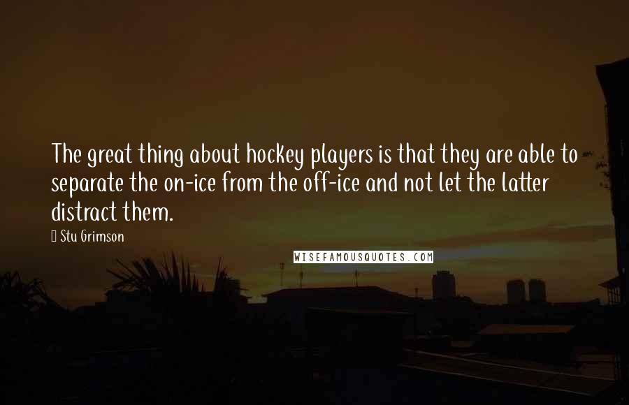 Stu Grimson Quotes: The great thing about hockey players is that they are able to separate the on-ice from the off-ice and not let the latter distract them.