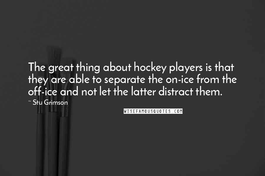 Stu Grimson Quotes: The great thing about hockey players is that they are able to separate the on-ice from the off-ice and not let the latter distract them.