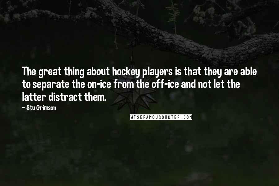 Stu Grimson Quotes: The great thing about hockey players is that they are able to separate the on-ice from the off-ice and not let the latter distract them.