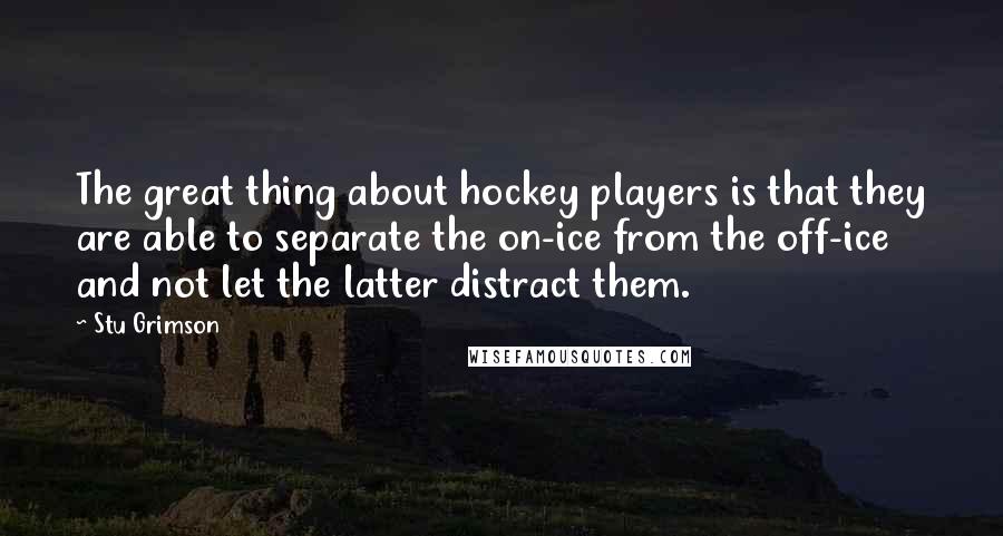 Stu Grimson Quotes: The great thing about hockey players is that they are able to separate the on-ice from the off-ice and not let the latter distract them.