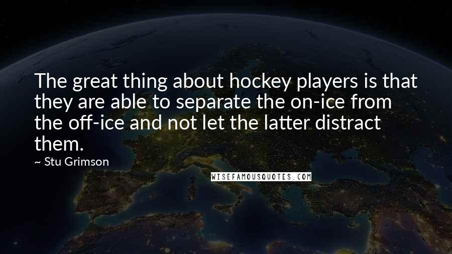 Stu Grimson Quotes: The great thing about hockey players is that they are able to separate the on-ice from the off-ice and not let the latter distract them.