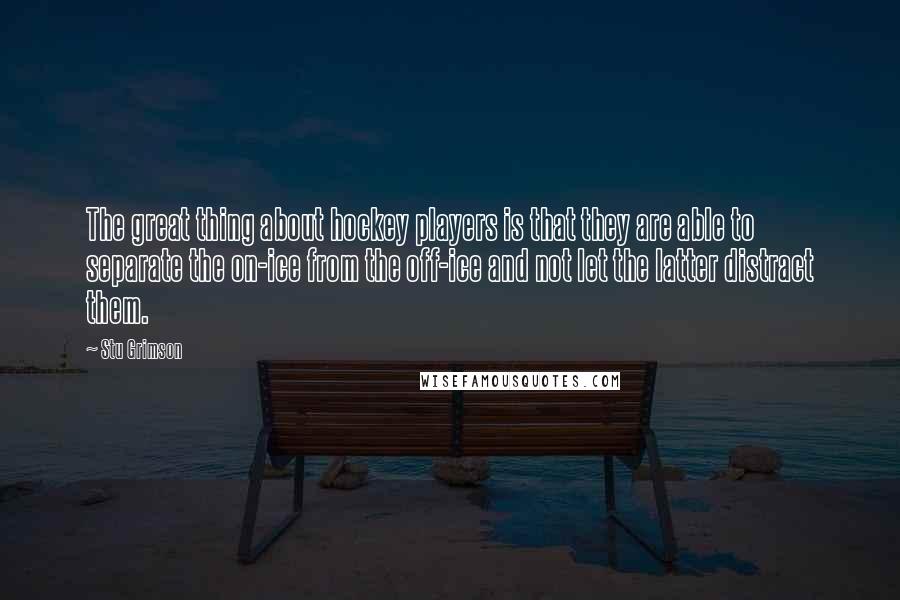 Stu Grimson Quotes: The great thing about hockey players is that they are able to separate the on-ice from the off-ice and not let the latter distract them.