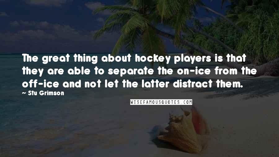 Stu Grimson Quotes: The great thing about hockey players is that they are able to separate the on-ice from the off-ice and not let the latter distract them.