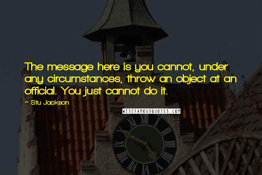 Stu Jackson Quotes: The message here is you cannot, under any circumstances, throw an object at an official. You just cannot do it.