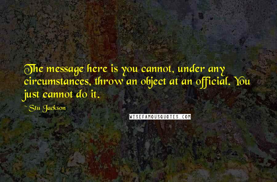 Stu Jackson Quotes: The message here is you cannot, under any circumstances, throw an object at an official. You just cannot do it.
