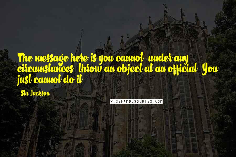 Stu Jackson Quotes: The message here is you cannot, under any circumstances, throw an object at an official. You just cannot do it.