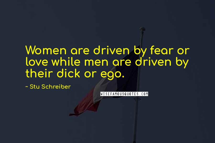 Stu Schreiber Quotes: Women are driven by fear or love while men are driven by their dick or ego.