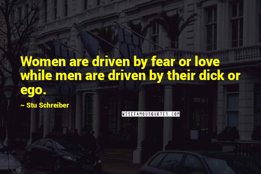 Stu Schreiber Quotes: Women are driven by fear or love while men are driven by their dick or ego.