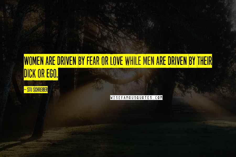 Stu Schreiber Quotes: Women are driven by fear or love while men are driven by their dick or ego.