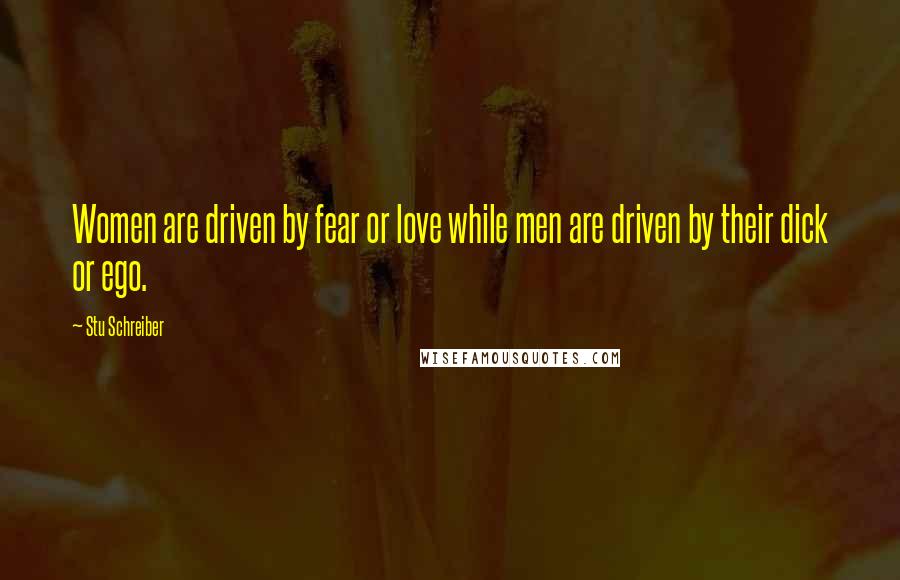 Stu Schreiber Quotes: Women are driven by fear or love while men are driven by their dick or ego.