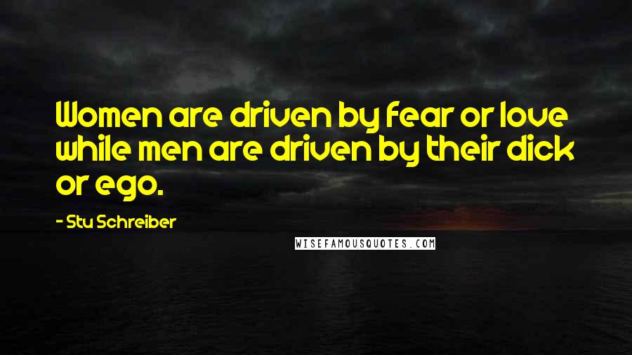 Stu Schreiber Quotes: Women are driven by fear or love while men are driven by their dick or ego.