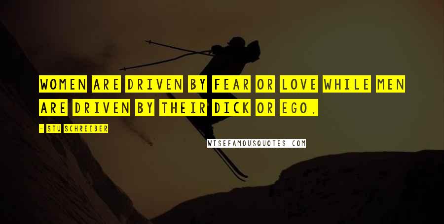 Stu Schreiber Quotes: Women are driven by fear or love while men are driven by their dick or ego.