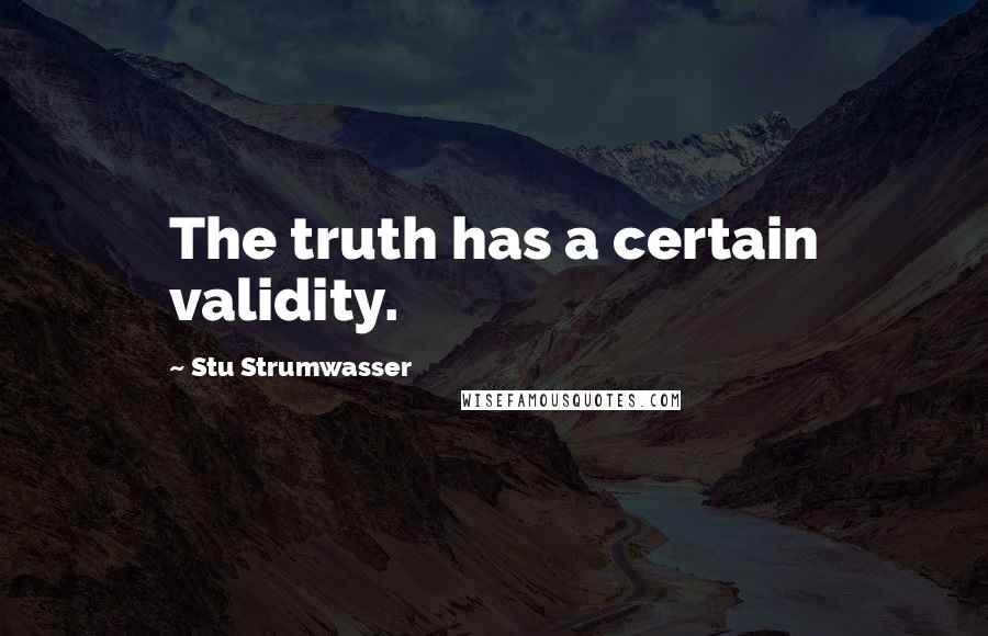 Stu Strumwasser Quotes: The truth has a certain validity.