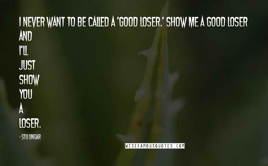 Stu Ungar Quotes: I never want to be called a 'good loser.' Show me a good loser and I'll just show you a loser.