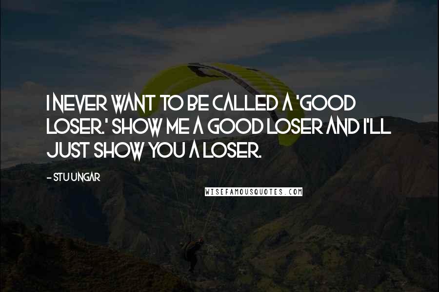 Stu Ungar Quotes: I never want to be called a 'good loser.' Show me a good loser and I'll just show you a loser.