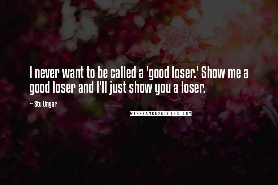 Stu Ungar Quotes: I never want to be called a 'good loser.' Show me a good loser and I'll just show you a loser.