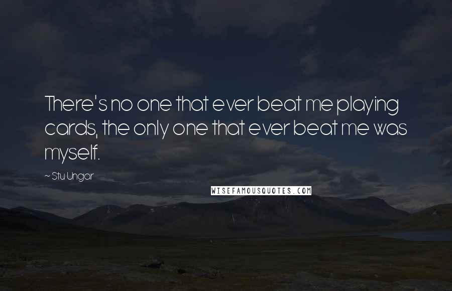 Stu Ungar Quotes: There's no one that ever beat me playing cards, the only one that ever beat me was myself.