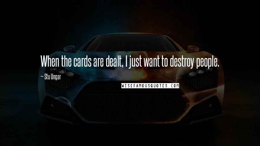 Stu Ungar Quotes: When the cards are dealt, I just want to destroy people.