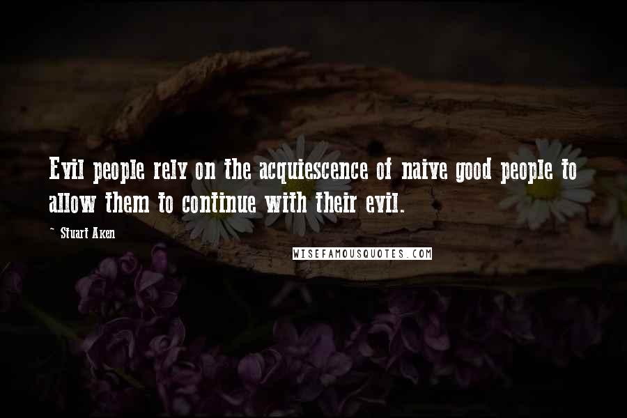 Stuart Aken Quotes: Evil people rely on the acquiescence of naive good people to allow them to continue with their evil.