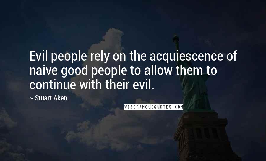 Stuart Aken Quotes: Evil people rely on the acquiescence of naive good people to allow them to continue with their evil.