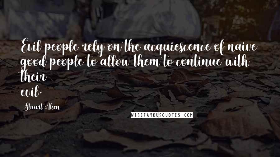 Stuart Aken Quotes: Evil people rely on the acquiescence of naive good people to allow them to continue with their evil.