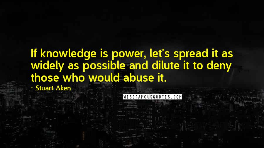 Stuart Aken Quotes: If knowledge is power, let's spread it as widely as possible and dilute it to deny those who would abuse it.