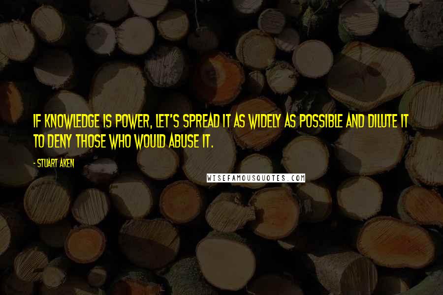 Stuart Aken Quotes: If knowledge is power, let's spread it as widely as possible and dilute it to deny those who would abuse it.