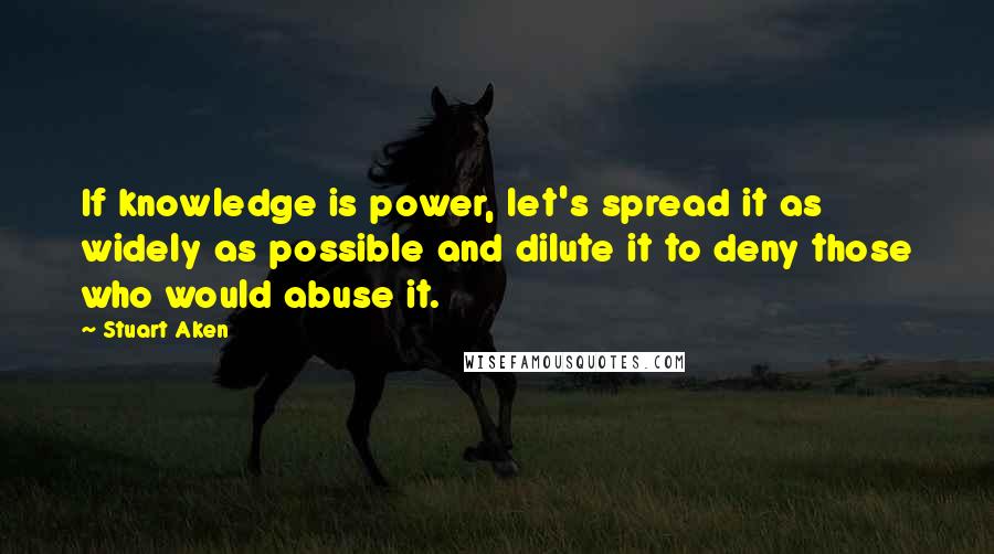 Stuart Aken Quotes: If knowledge is power, let's spread it as widely as possible and dilute it to deny those who would abuse it.