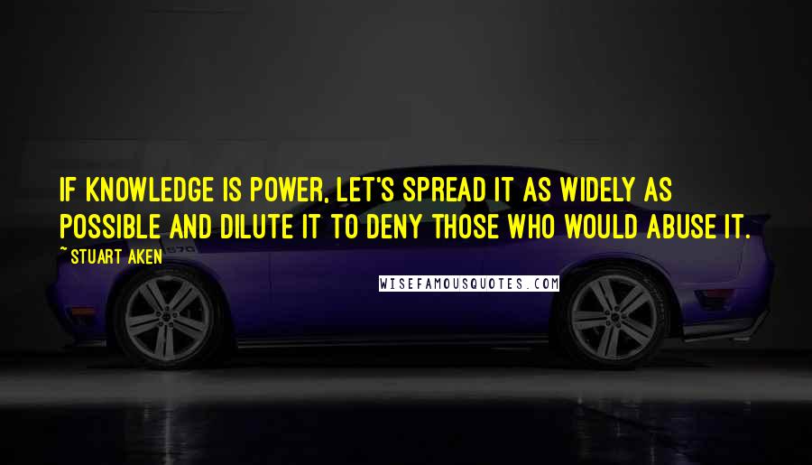 Stuart Aken Quotes: If knowledge is power, let's spread it as widely as possible and dilute it to deny those who would abuse it.