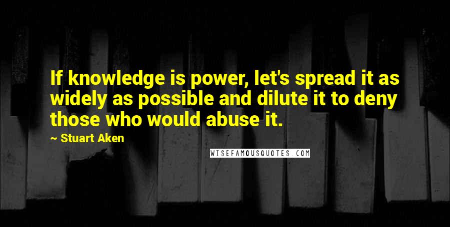 Stuart Aken Quotes: If knowledge is power, let's spread it as widely as possible and dilute it to deny those who would abuse it.