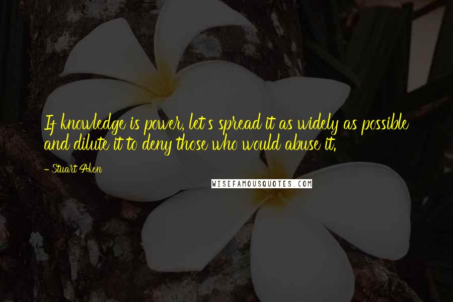 Stuart Aken Quotes: If knowledge is power, let's spread it as widely as possible and dilute it to deny those who would abuse it.