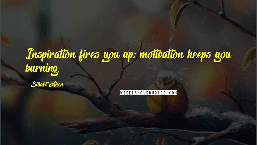 Stuart Aken Quotes: Inspiration fires you up; motivation keeps you burning.