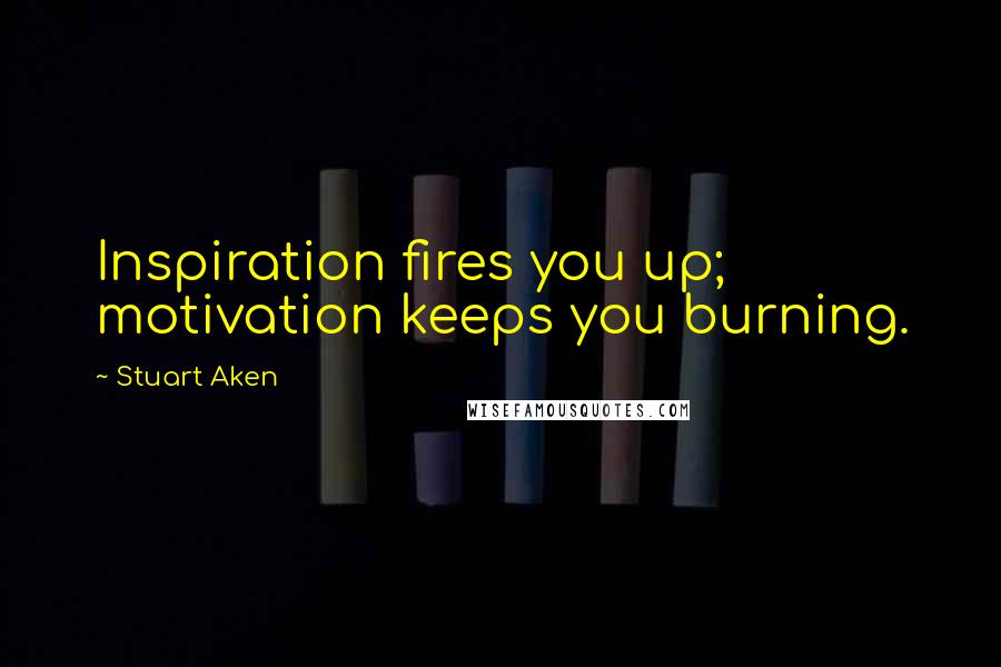 Stuart Aken Quotes: Inspiration fires you up; motivation keeps you burning.