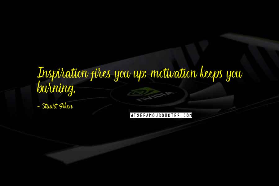 Stuart Aken Quotes: Inspiration fires you up; motivation keeps you burning.