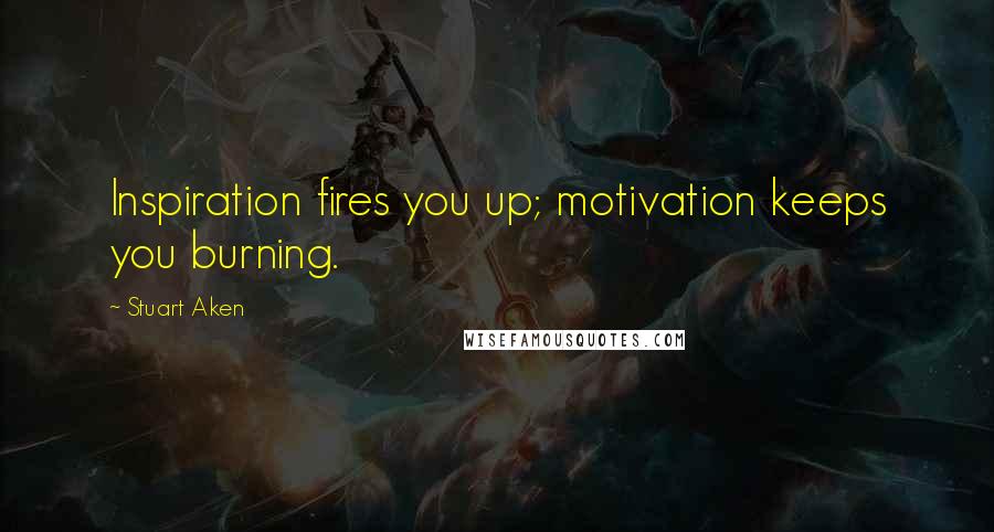 Stuart Aken Quotes: Inspiration fires you up; motivation keeps you burning.