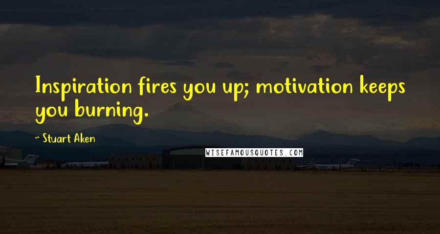 Stuart Aken Quotes: Inspiration fires you up; motivation keeps you burning.