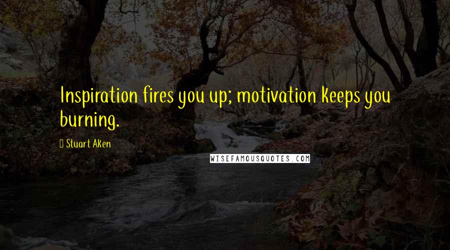 Stuart Aken Quotes: Inspiration fires you up; motivation keeps you burning.