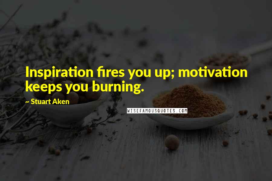 Stuart Aken Quotes: Inspiration fires you up; motivation keeps you burning.