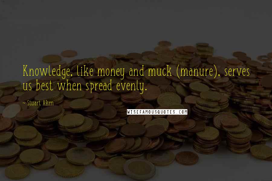 Stuart Aken Quotes: Knowledge, like money and muck (manure), serves us best when spread evenly.