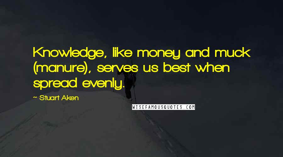 Stuart Aken Quotes: Knowledge, like money and muck (manure), serves us best when spread evenly.