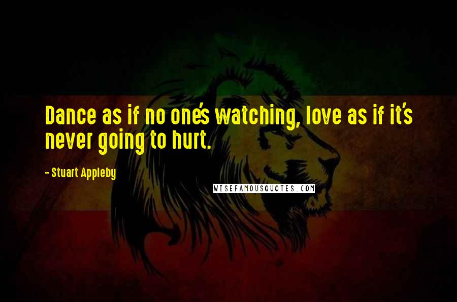 Stuart Appleby Quotes: Dance as if no one's watching, love as if it's never going to hurt.