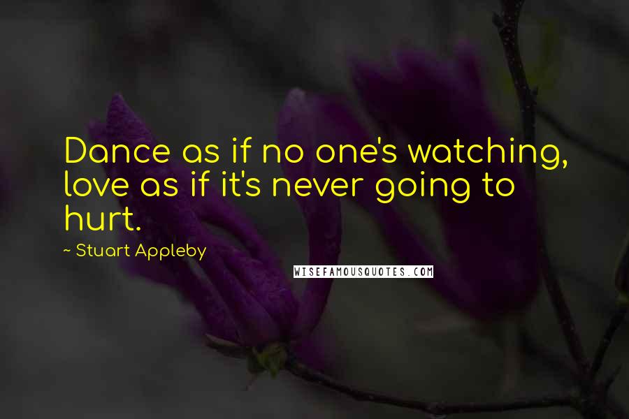 Stuart Appleby Quotes: Dance as if no one's watching, love as if it's never going to hurt.